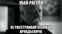 УБЕЙ РАГУЛЯ НЕ РАССТРАИВАЙ ЛЕОНИДА АРКАДЬЕВИЧА