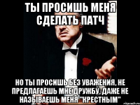 ты просишь меня сделать патч но ты просишь без уважения, не предлагаешь мне дружбу, даже не называешь меня "крестным"