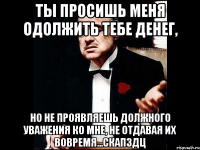 ТЫ ПРОСИШЬ МЕНЯ ОДОЛЖИТЬ ТЕБЕ ДЕНЕГ, НО НЕ ПРОЯВЛЯЕШЬ ДОЛЖНОГО УВАЖЕНИЯ КО МНЕ, НЕ ОТДАВАЯ ИХ ВОВРЕМЯ...скапздц