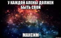 у каждой Алены должен быть свой Максим