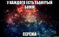 У каждого есть ебанутый бомж Серёжа