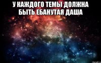 у каждого темы должна быть ебанутая даша 