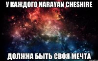 У каждого Narayan Cheshire должна быть своя мечта