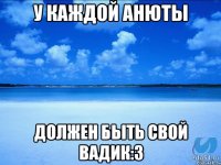 У каждой Анюты Должен быть свой Вадик:З