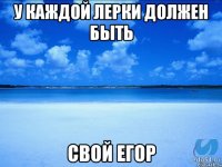 у каждой Лерки должен быть свой Егор