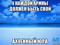 У каждой Арины должен быть свой Ахуенный Юра