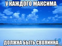 у каждого максима должна быть свояинна