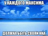 у каждого максима должна быть свояи нна