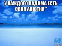 У каждого Вадима есть своя Анютка** 