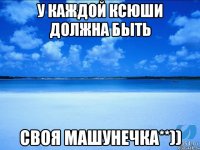 у каждой Ксюши должна быть своя Машунечка**))