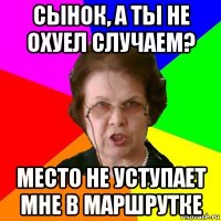 Сынок, а ты не охуел случаем? Место не уступает мне в маршрутке