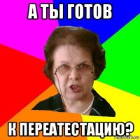 А ТЫ ГОТОВ К ПЕРЕАТЕСТАЦИЮ?