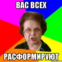 Вас всех расформируют