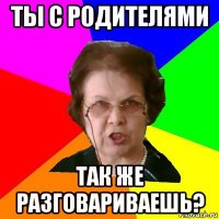 Ты с родителями Так же разговариваешь?