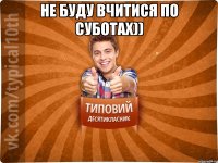 не буду вчитися по суботах)) 