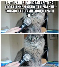 а что если я вам скажу что на сообщение можно отвечать не только ответами "ясн, норм, и тд. " 