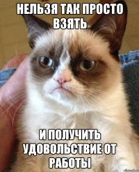 нельзя так просто взять и получить удовольствие от работы