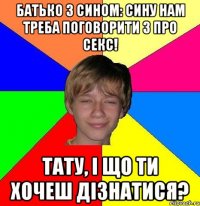 Батько з сином: Сину нам треба поговорити з про секс! Тату, і що ти хочеш дізнатися?