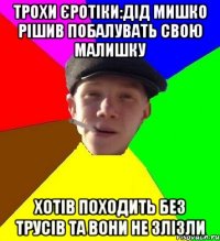 Трохи єротіки:дід Мишко рішив побалувать свою малишку Хотів походить без трусів та вони не злізли