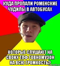 куда пропали роменские чудилы в автобусах которые слушают на своих тлф говномузон на всю громкость?