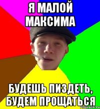 Я малой Максима Будешь пиздеть, будем прощаться