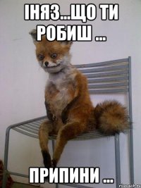 Іняз...що ти робиш ... припини ...