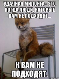 Удачная милонга - это когда люди, которые вам не подходят... К вам не подходят.