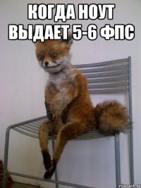 Когда ноут выдает 5-6 фпс 