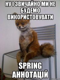 Ну і звичайно ми не будемо використовувати Spring аннотацій