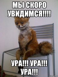 МЫ СКОРО УВИДИМСЯ!!!! УРА!!! УРА!!! УРА!!!