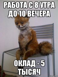 работа с 8 утра до 10 вечера оклад - 5 тысяч