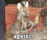 Ч Нд кзл??