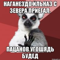 Наганездо Ильназ с зевера приегал. Пацанов угошядь будед