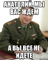 анатолий, мы вас ждем а вы все не идете