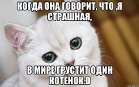 Когда она говорит, что ,я страшная, В мире грустит один котёнок:D