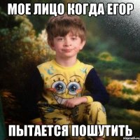 Мое лицо когда Егор пытается пошутить