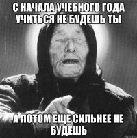 С начала учебного года учиться не будешь ты а потом еще сильнее не будешь