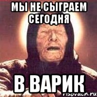 мы не сыграем сегодня в варик