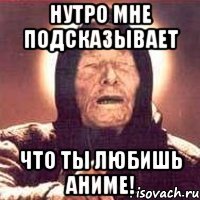 Нутро мне подсказывает что ты любишь аниме!