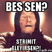 BES SEN? STRIMIT ELEYIRSEN?!