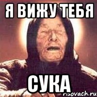 я вижу тебя сука