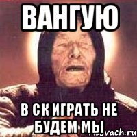 Вангую В СК Играть не будем мы