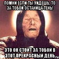 Помни Если ты уйдешь, то за тобой останица тень! Это он стоит за тобой в этот прекрасный день