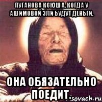 Пуганова Ксюша, когда у Ашимовой Эли будут деньги, Она обязательно поедит.