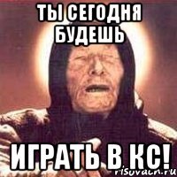 Ты сегодня будешь ИГРАТЬ В КС!