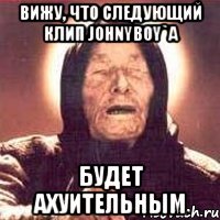 Вижу, что следующий клип Johnyboy`a Будет ахуительным