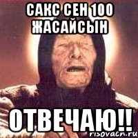 Сакс сен 100 жасайсын Отвечаю!!