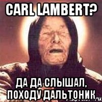 Carl Lambert? Да да слышал, походу дальтоник