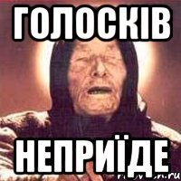 голосків неприїде