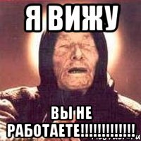 Я вижу вы не работаете!!!!!!!!!!!!!